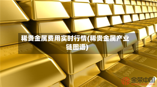 稀贵金属费用实时行情(稀贵金属产业链图谱)