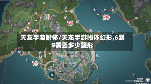 天龙手游附体/天龙手游附体幻形,6到9需要多少凝形-第2张图片