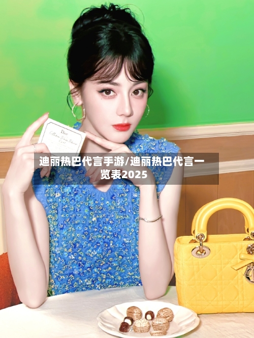 迪丽热巴代言手游/迪丽热巴代言一览表2025