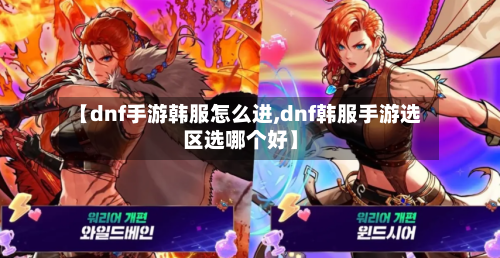 【dnf手游韩服怎么进,dnf韩服手游选区选哪个好】-第3张图片