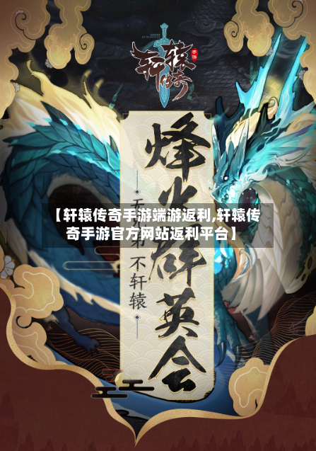 【轩辕传奇手游端游返利,轩辕传奇手游官方网站返利平台】