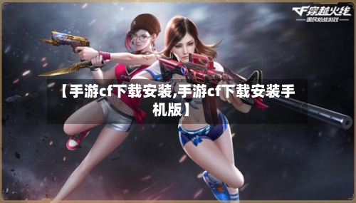 【手游cf下载安装,手游cf下载安装手机版】-第3张图片