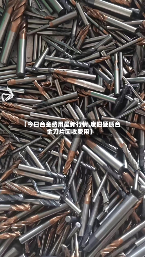 【今日合金费用最新行情,废旧硬质合金刀片回收费用】